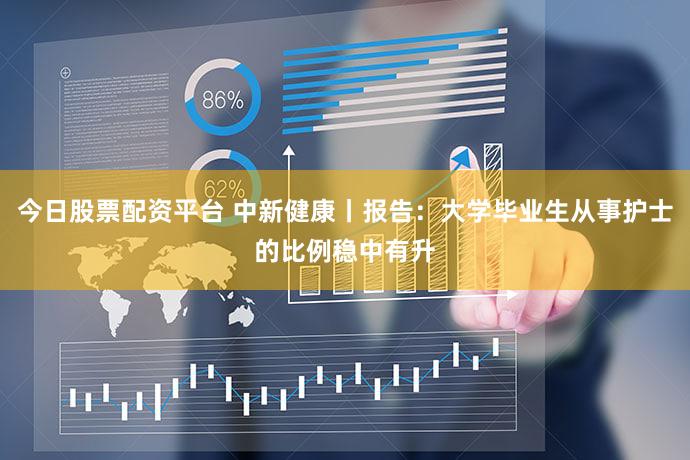 今日股票配资平台 中新健康丨报告：大学毕业生从事护士的比例稳中有升