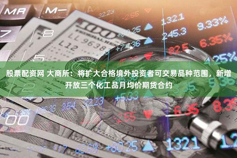 股票配资网 大商所：将扩大合格境外投资者可交易品种范围，新增开放三个化工品月均价期货合约