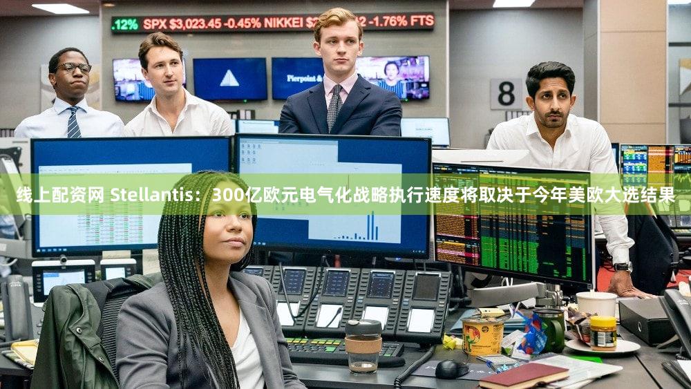 线上配资网 Stellantis：300亿欧元电气化战略执行速度将取决于今年美欧大选结果