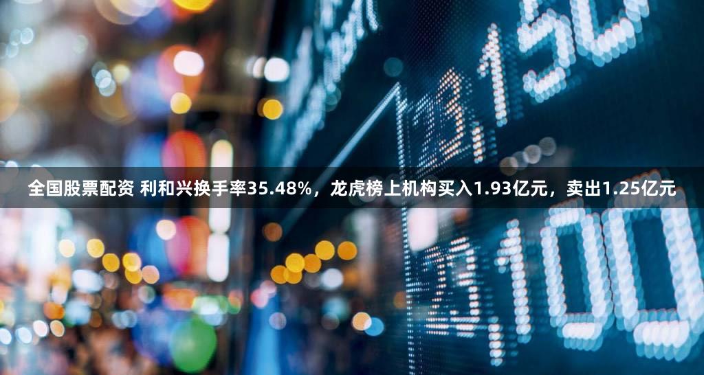 全国股票配资 利和兴换手率35.48%,龙虎榜上机构买入1.93亿元,卖出1.25亿元