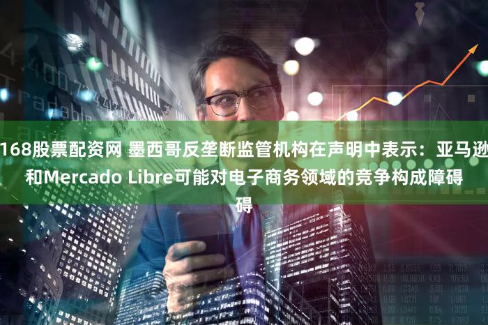 168股票配资网 墨西哥反垄断监管机构在声明中表示：亚马逊和Mercado Libre可能对电子商务领域的竞争构成障碍