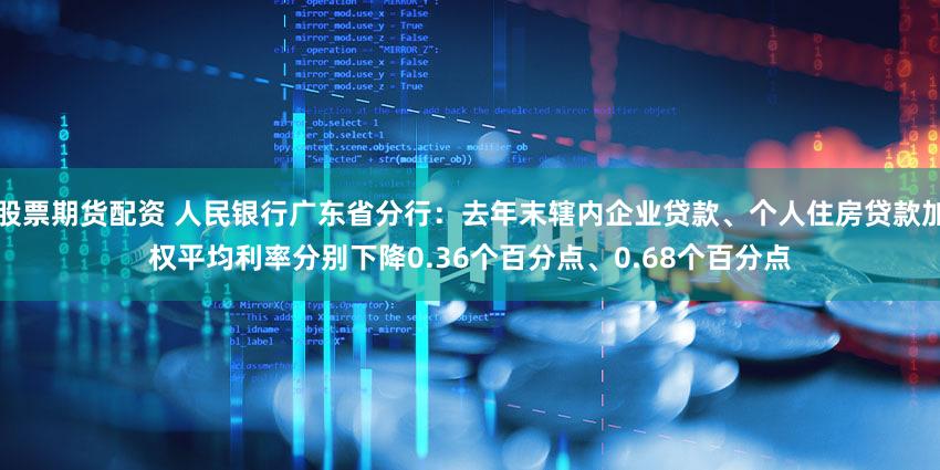股票期货配资 人民银行广东省分行：去年末辖内企业贷款、个人住房贷款加权平均利率分别下降0.36个百分点、0.68个百分点