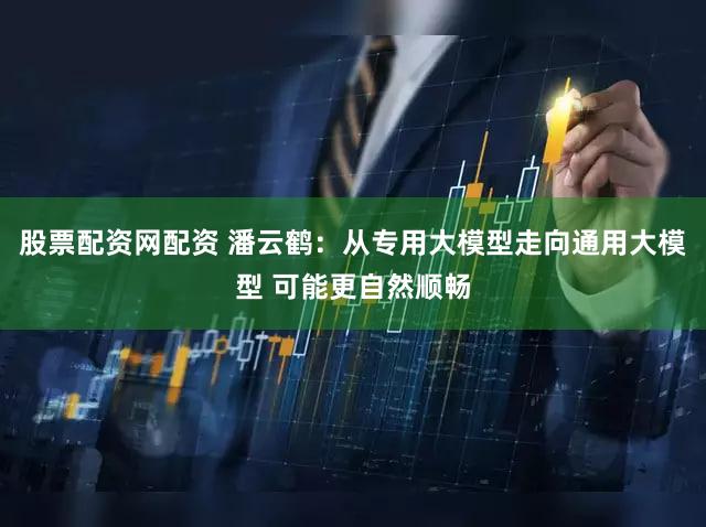 股票配资网配资 潘云鹤：从专用大模型走向通用大模型 可能更自然顺畅