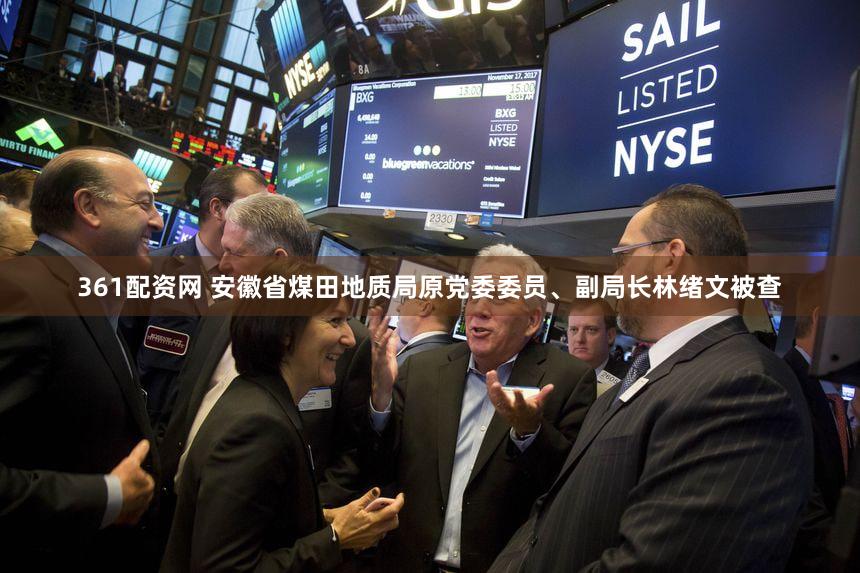 361配资网 安徽省煤田地质局原党委委员、副局长林绪文被查