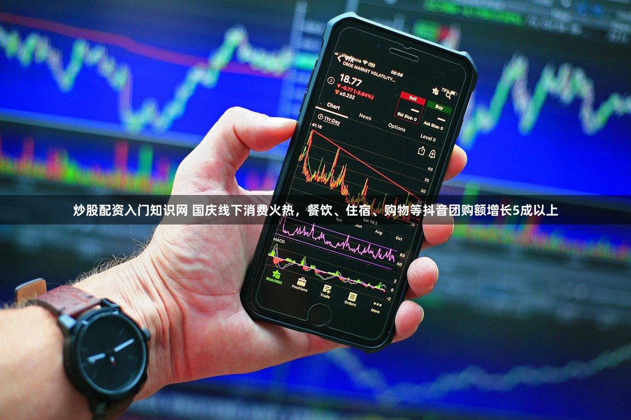 炒股配资入门知识网 国庆线下消费火热，餐饮、住宿、购物等抖音团购额增长5成以上