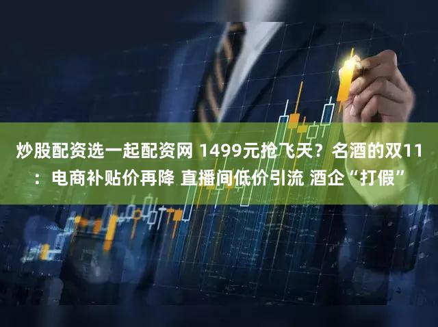炒股配资选一起配资网 1499元抢飞天？名酒的双11：电商补贴价再降 直播间低价引流 酒企“打假”