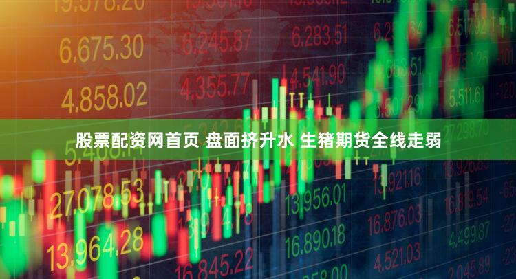 股票配资网首页 盘面挤升水 生猪期货全线走弱