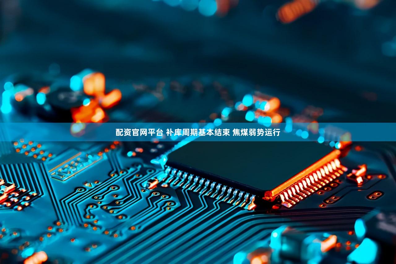 配资官网平台 补库周期基本结束 焦煤弱势运行