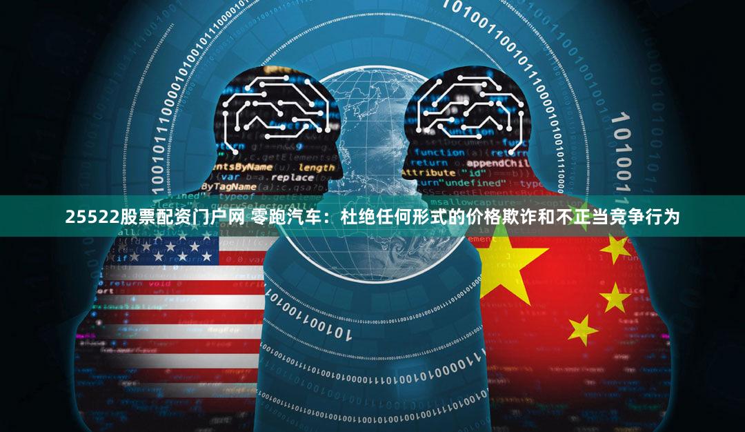 25522股票配资门户网 零跑汽车：杜绝任何形式的价格欺诈和不正当竞争行为