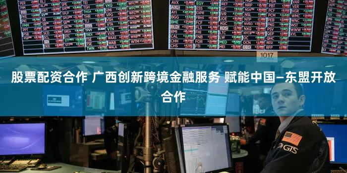 股票配资合作 广西创新跨境金融服务 赋能中国—东盟开放合作