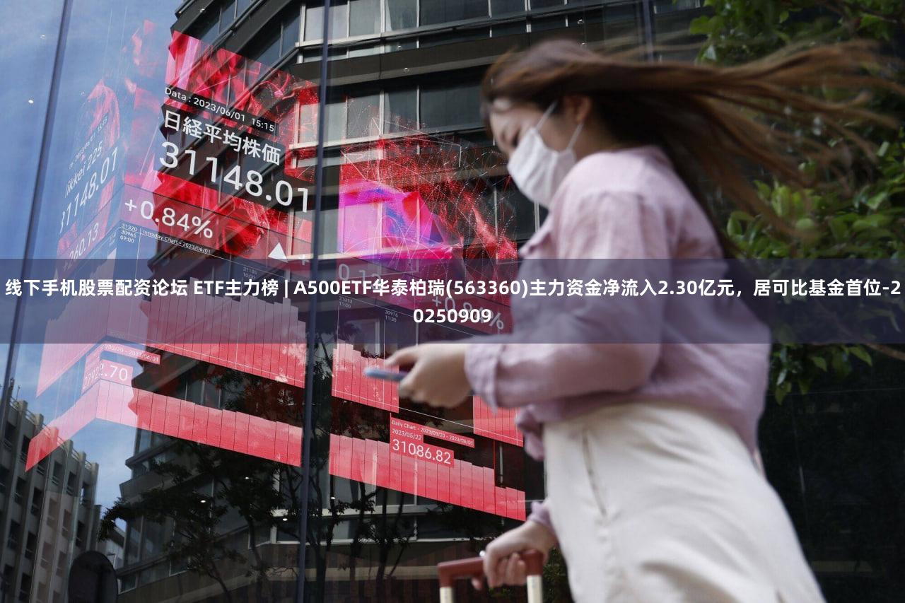 线下手机股票配资论坛 ETF主力榜 | A500ETF华泰柏瑞(563360)主力资金净流入2.30亿元，居可比基金首位-20250909