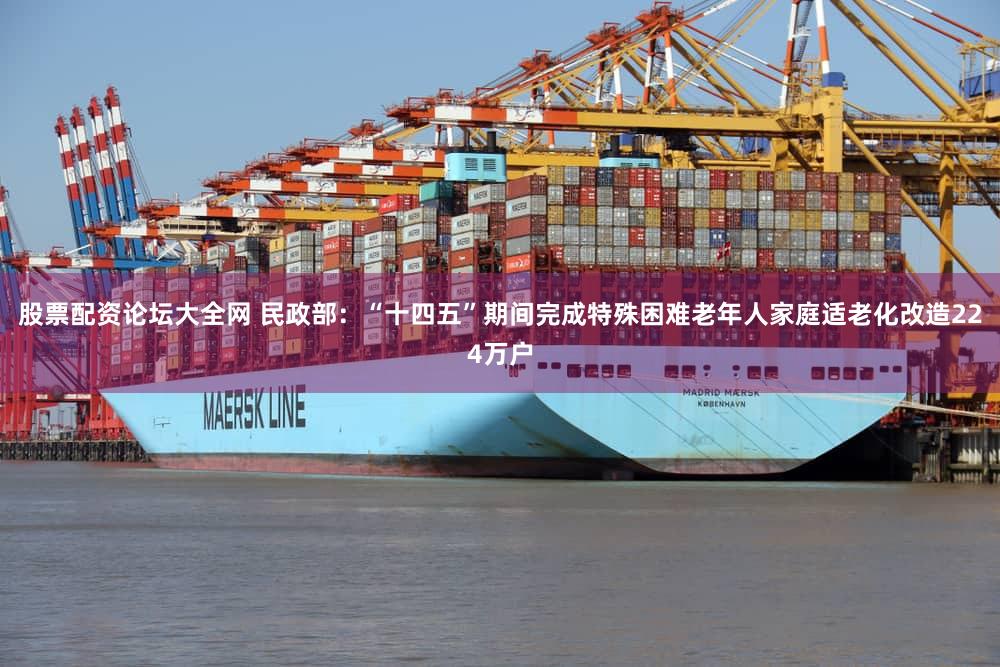 股票配资论坛大全网 民政部：“十四五”期间完成特殊困难老年人家庭适老化改造224万户