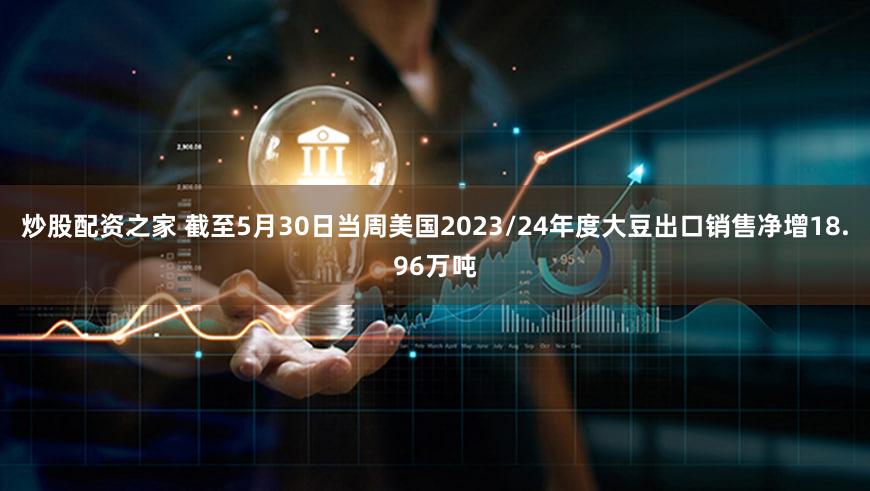 炒股配资之家 截至5月30日当周美国2023/24年度大豆出口销售净增18.96万吨