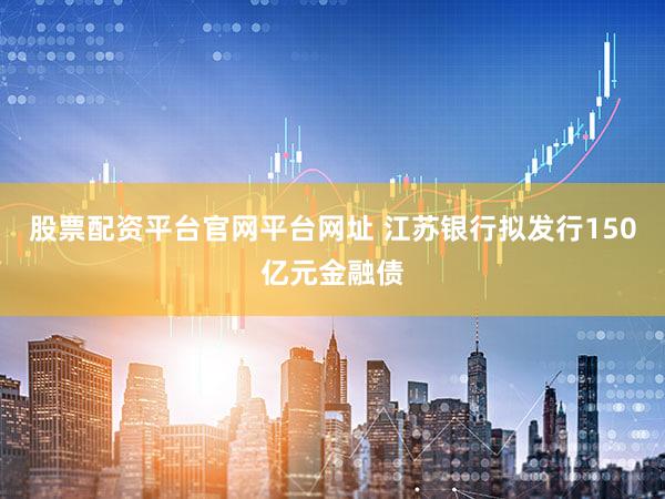 股票配资平台官网平台网址 江苏银行拟发行150亿元金融债