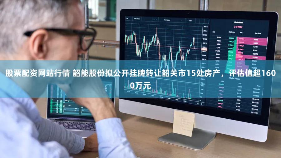 股票配资网站行情 韶能股份拟公开挂牌转让韶关市15处房产，评估值超1600万元