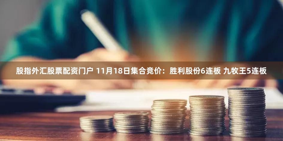 股指外汇股票配资门户 11月18日集合竞价:胜利股份6连板 九牧王5连板