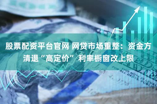 股票配资平台官网 网贷市场重整：资金方清退“高定价” 利率橱窗改上限