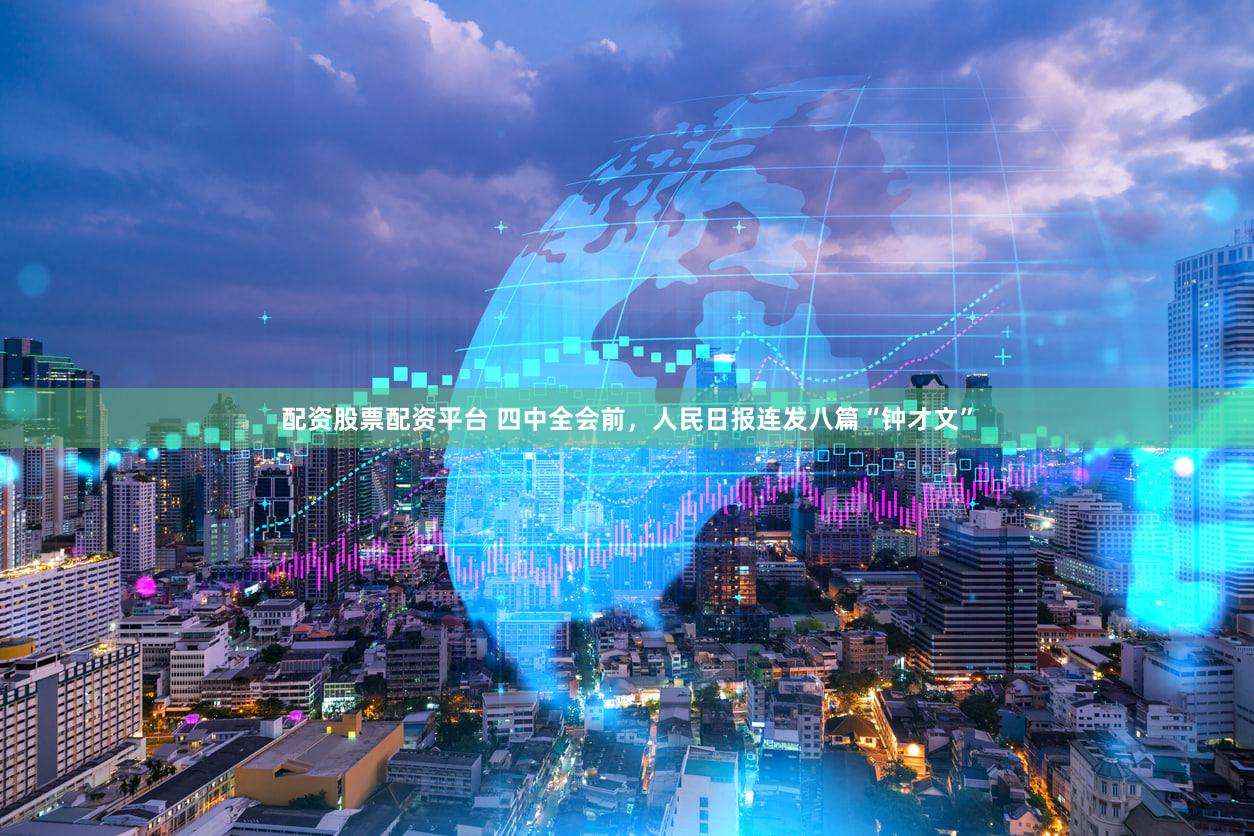 配资股票配资平台 四中全会前,人民日报连发八篇“钟才文”