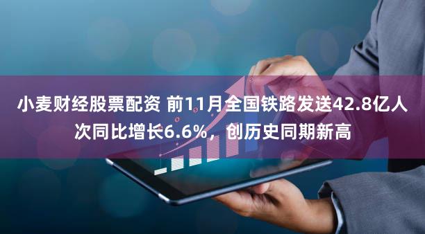 小麦财经股票配资 前11月全国铁路发送42.8亿人次同比增长6.6%，创历史同期新高