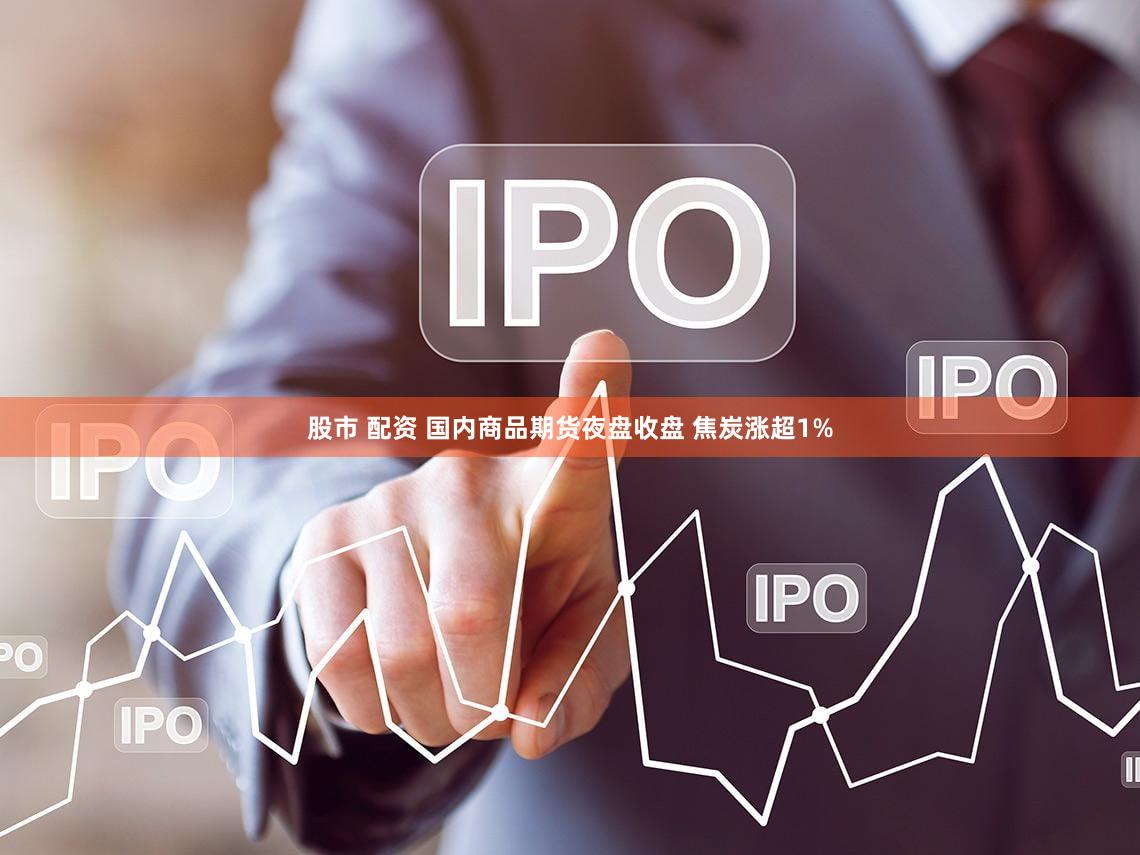 股市 配资 国内商品期货夜盘收盘 焦炭涨超1%