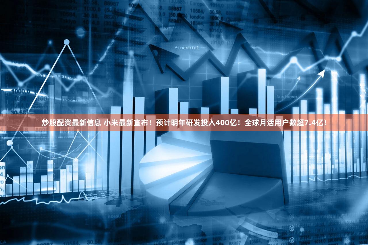 炒股配资最新信息 小米最新宣布!预计明年研发投入400亿!全球月活用户数超7.4亿!