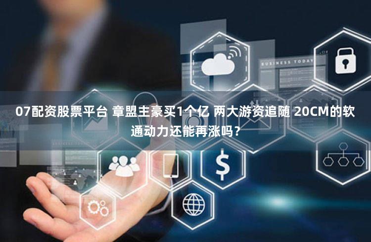 07配资股票平台 章盟主豪买1个亿 两大游资追随 20CM的软通动力还能再涨吗？