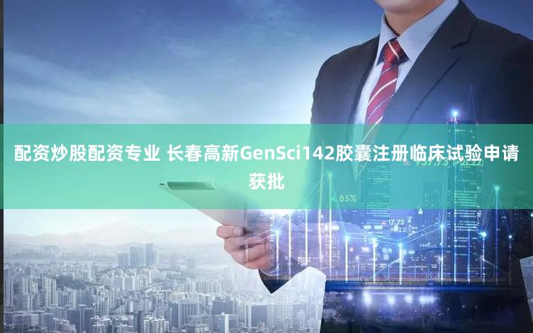 配资炒股配资专业 长春高新GenSci142胶囊注册临床试验申请获批