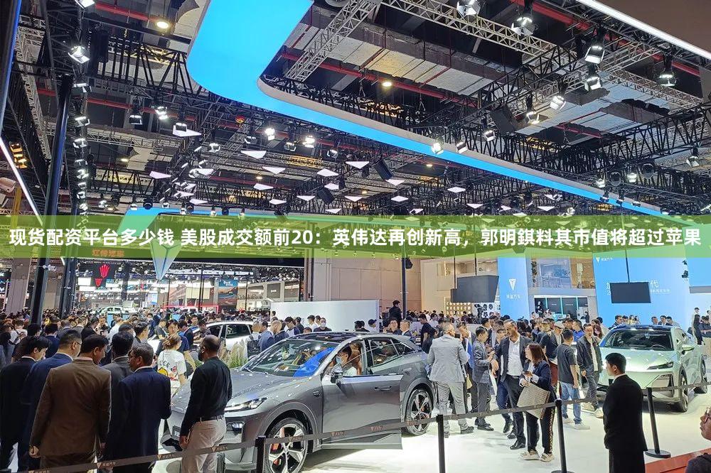 现货配资平台多少钱 美股成交额前20:英伟达再创新高,郭明錤料其市值将超过苹果