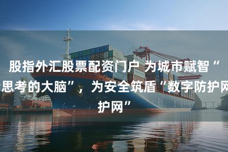 股指外汇股票配资门户 为城市赋智“会思考的大脑”，为安全筑盾“数字防护网”