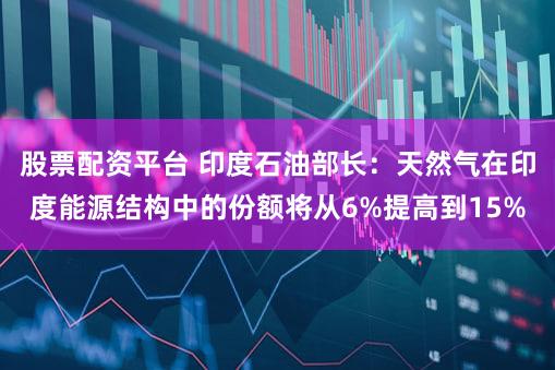 股票配资平台 印度石油部长：天然气在印度能源结构中的份额将从6%提高到15%