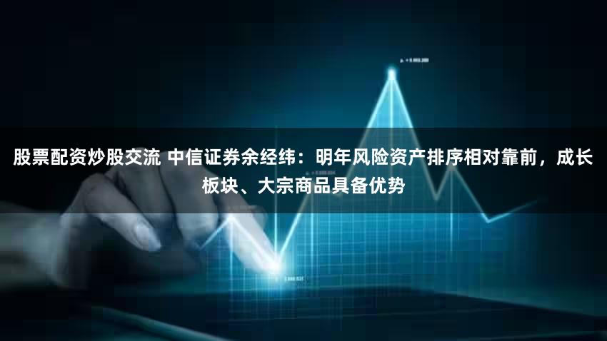 股票配资炒股交流 中信证券余经纬：明年风险资产排序相对靠前，成长板块、大宗商品具备优势