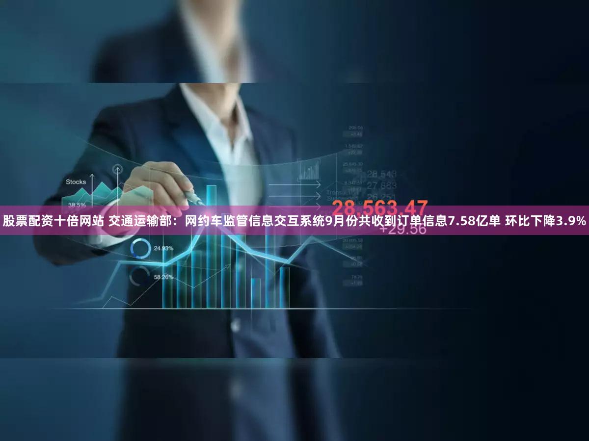 股票配资十倍网站 交通运输部：网约车监管信息交互系统9月份共收到订单信息7.58亿单 环比下降3.9%