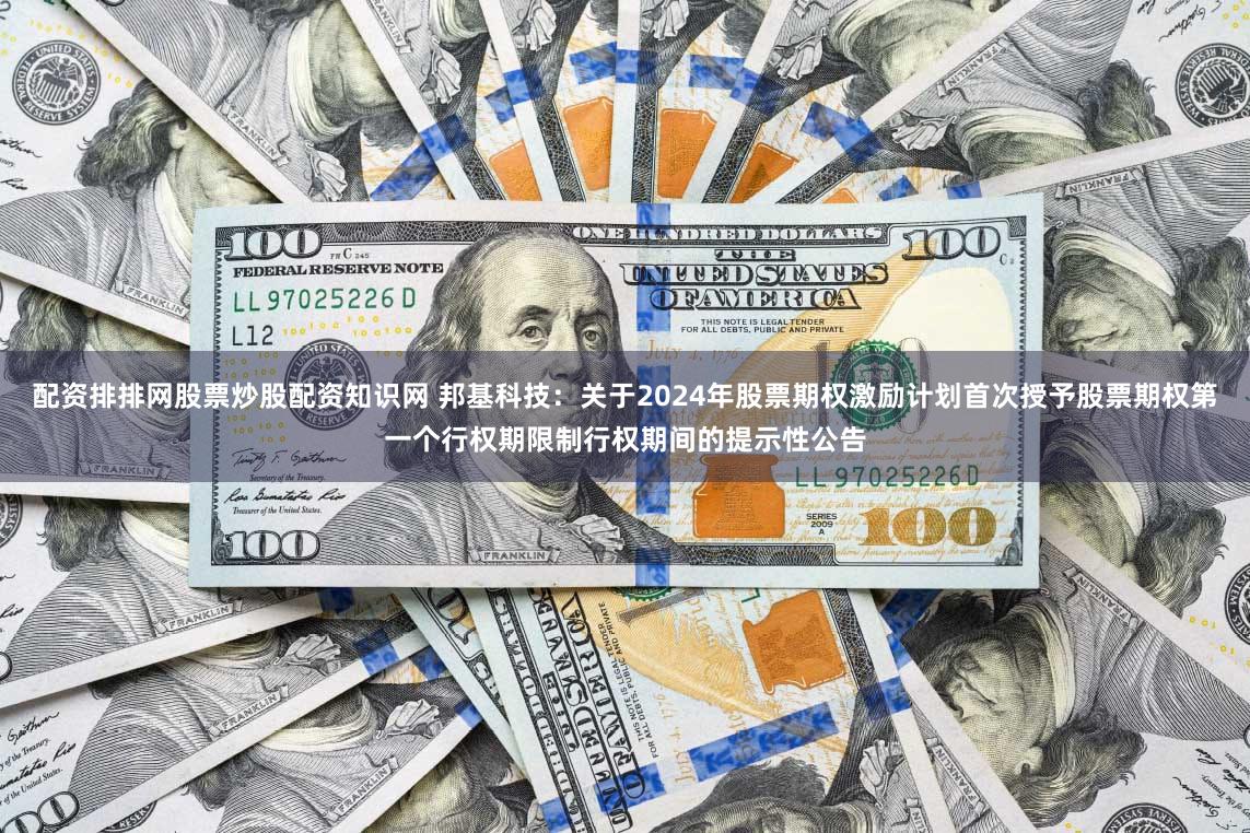 配资排排网股票炒股配资知识网 邦基科技：关于2024年股票期权激励计划首次授予股票期权第一个行权期限制行权期间的提示性公告