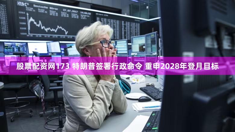 股票配资网173 特朗普签署行政命令 重申2028年登月目标
