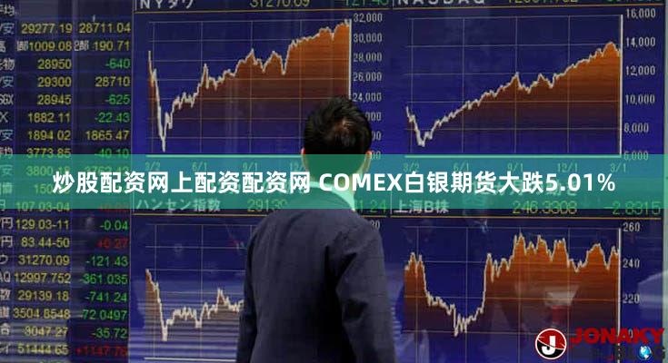 炒股配资网上配资配资网 COMEX白银期货大跌5.01%
