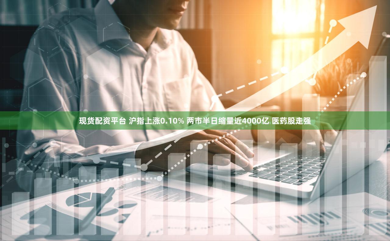 现货配资平台 沪指上涨0.10% 两市半日缩量近4000亿 医药股走强