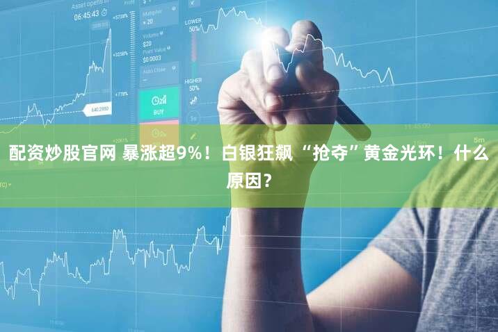 配资炒股官网 暴涨超9%！白银狂飙 “抢夺”黄金光环！什么原因？