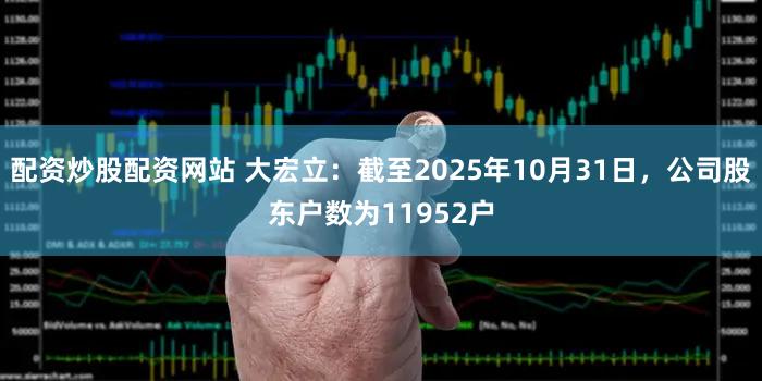 配资炒股配资网站 大宏立：截至2025年10月31日，公司股东户数为11952户