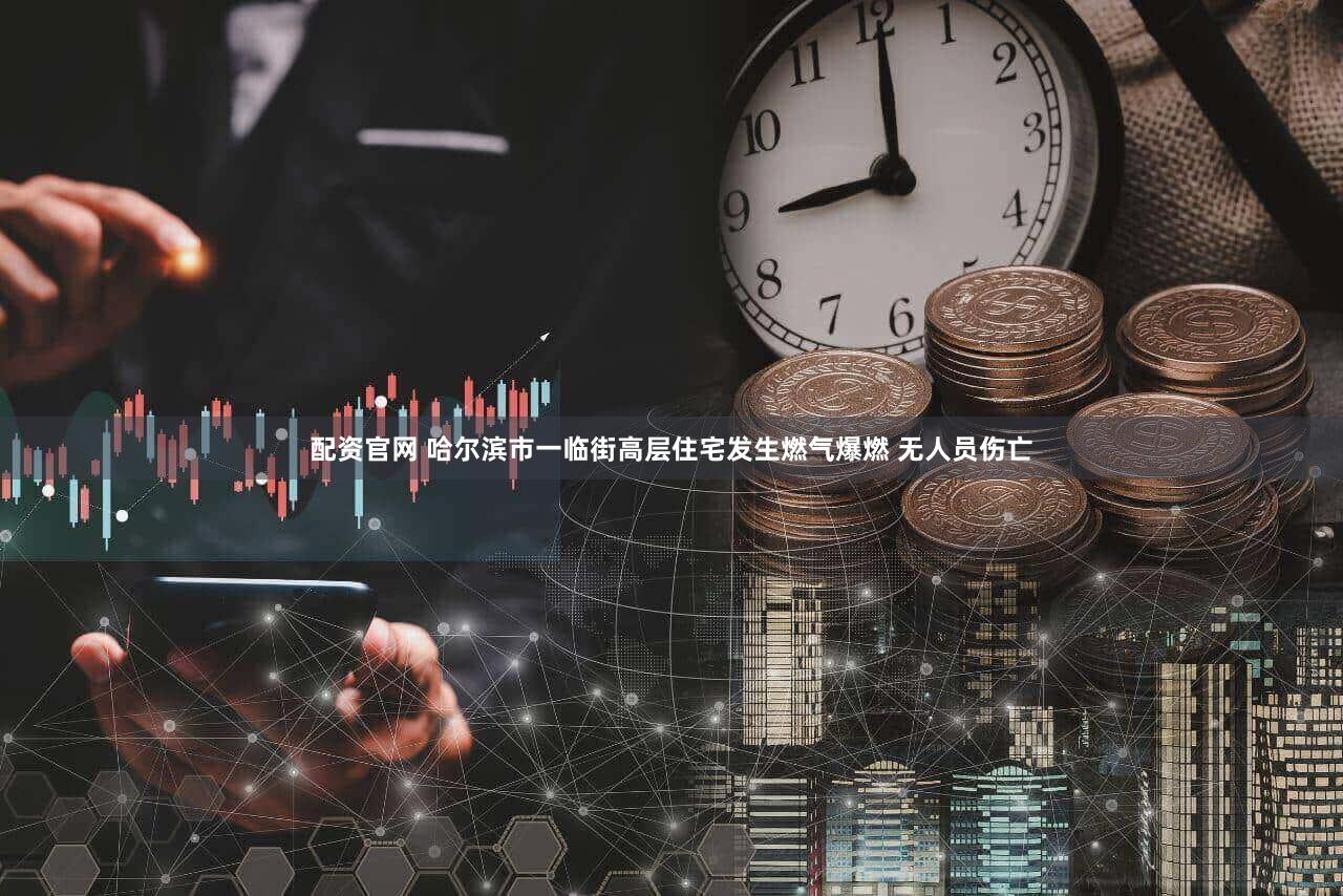 配资官网 哈尔滨市一临街高层住宅发生燃气爆燃 无人员伤亡