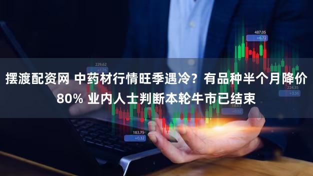 摆渡配资网 中药材行情旺季遇冷？有品种半个月降价80% 业内人士判断本轮牛市已结束