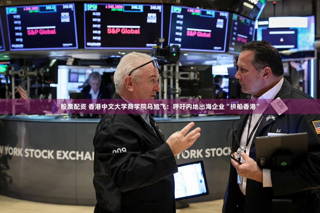股票配资 香港中文大学商学院马旭飞:呼吁内地出海企业“拼船香港”