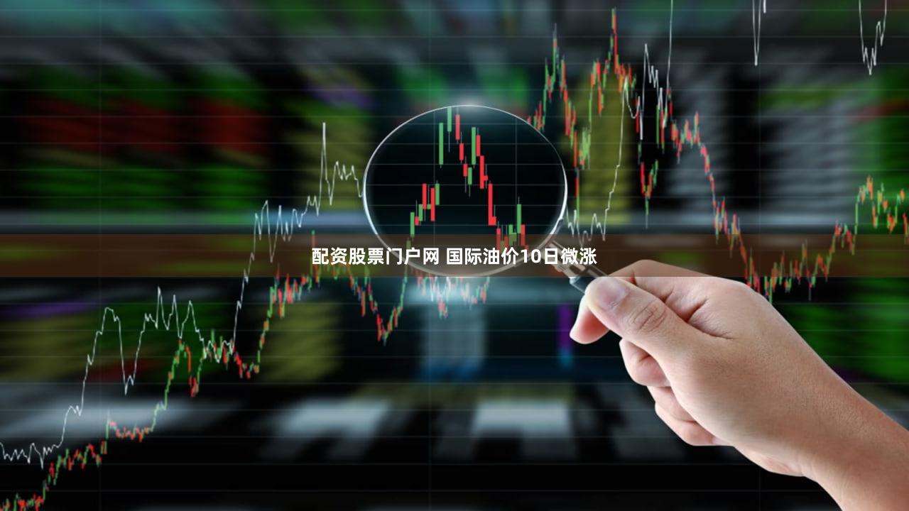 配资股票门户网 国际油价10日微涨