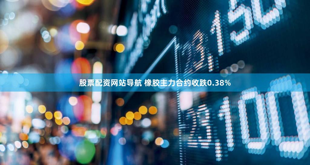 股票配资网站导航 橡胶主力合约收跌0.38%