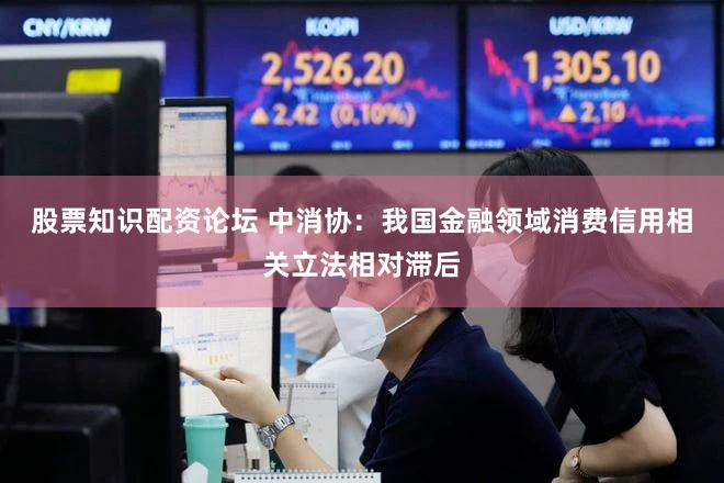 股票知识配资论坛 中消协：我国金融领域消费信用相关立法相对滞后