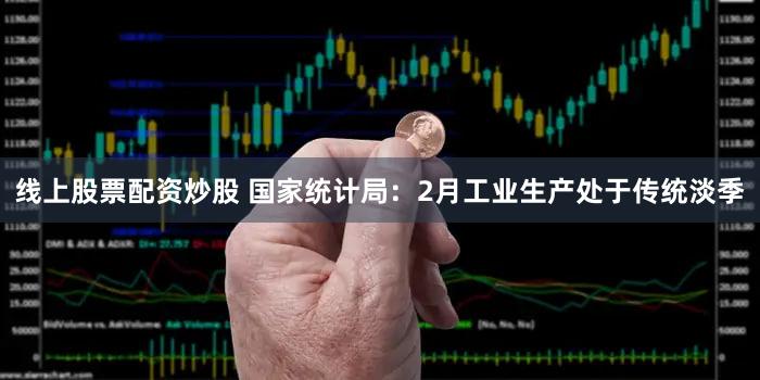 线上股票配资炒股 国家统计局：2月工业生产处于传统淡季