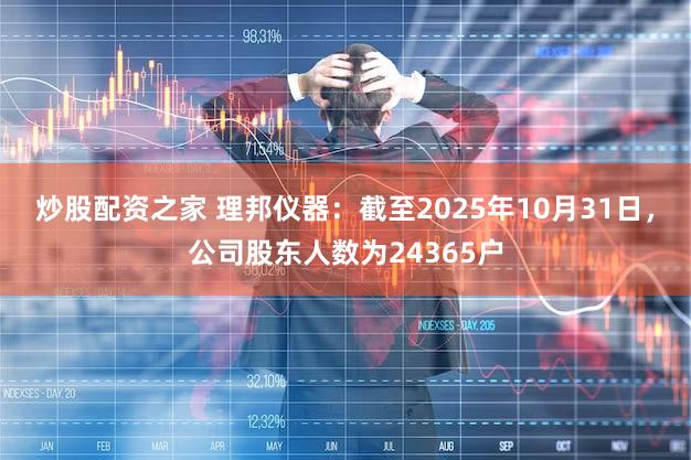 炒股配资之家 理邦仪器：截至2025年10月31日，公司股东人数为24365户