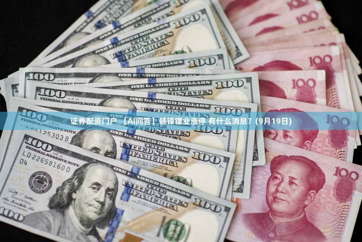 证券配资门户 【AI问答】赣锋锂业涨停 有什么消息？(9月19日)