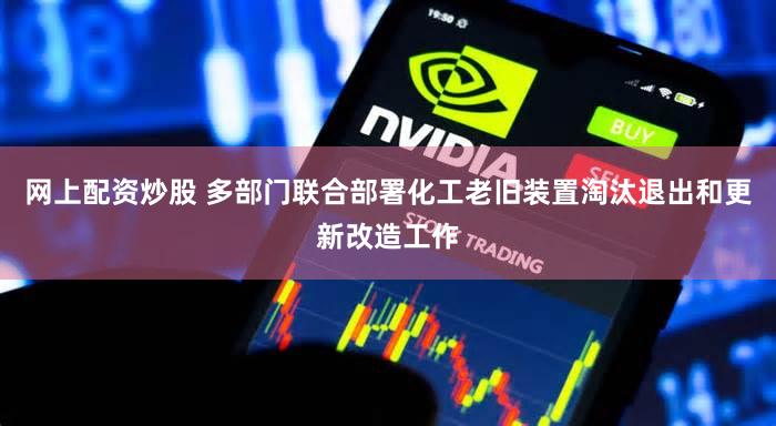网上配资炒股 多部门联合部署化工老旧装置淘汰退出和更新改造工作