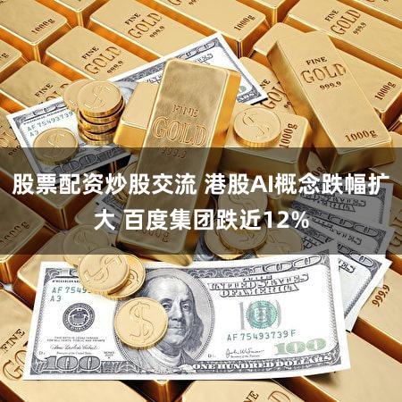 股票配资炒股交流 港股AI概念跌幅扩大 百度集团跌近12%