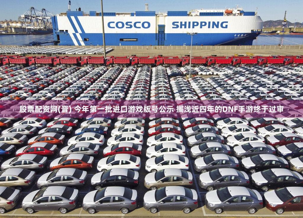 股票配资网(晋) 今年第一批进口游戏版号公示 搁浅近四年的DNF手游终于过审